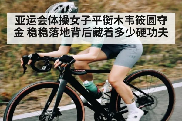 亚运会体操女子平衡木韦筱圆夺金 稳稳落地背后藏着多少硬功夫