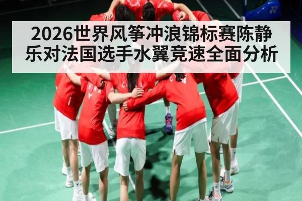 2026世界风筝冲浪锦标赛陈静乐对法国选手水翼竞速全面分析