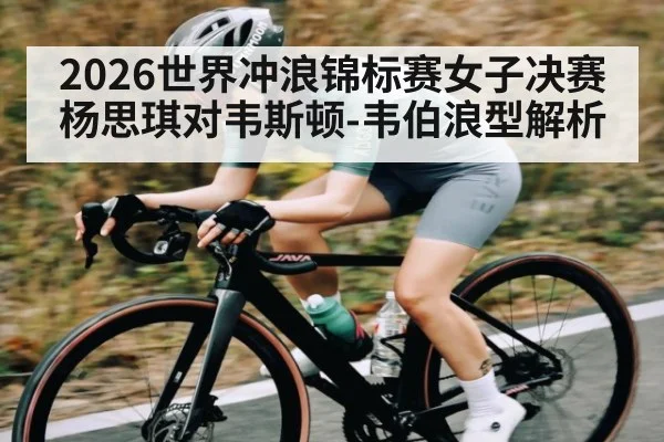 2026世界冲浪锦标赛女子决赛杨思琪对韦斯顿-韦伯浪型解析